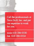 Call the professionals at Terra Drill, Inc. and put our expertise to work for you. - main 618-286-0330 - fax 618-286-0354